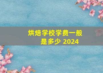 烘焙学校学费一般是多少 2024